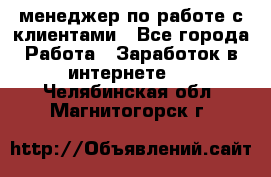 менеджер по работе с клиентами - Все города Работа » Заработок в интернете   . Челябинская обл.,Магнитогорск г.